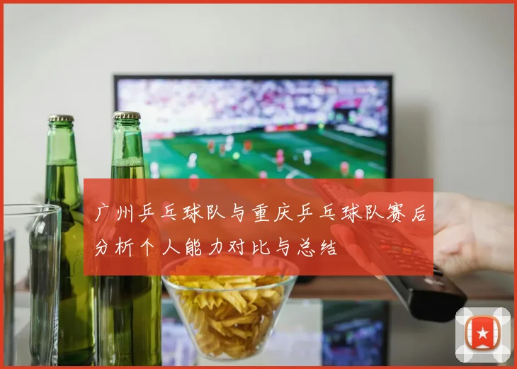广州乒乓球队与重庆乒乓球队赛后分析个人能力对比与总结