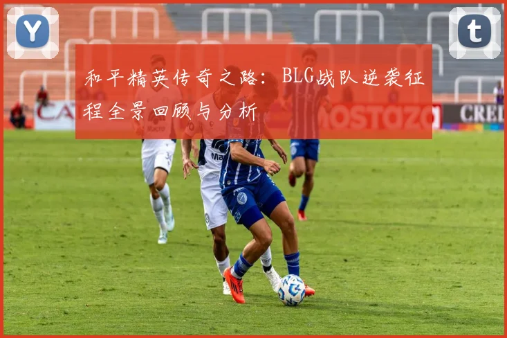 和平精英传奇之路：BLG战队逆袭征程全景回顾与分析