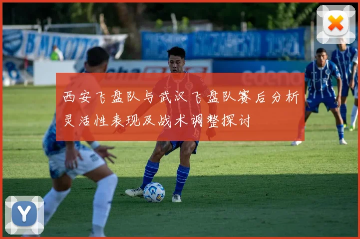 西安飞盘队与武汉飞盘队赛后分析灵活性表现及战术调整探讨