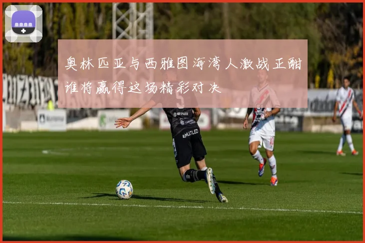 奥林匹亚与西雅图海湾人激战正酣谁将赢得这场精彩对决