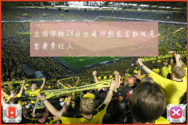 主场惨败28分出局邱彪直言教练是首要责任人