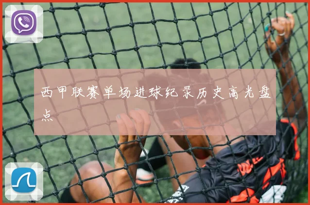 西甲联赛单场进球纪录历史高光盘点