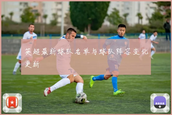 英超最新球队名单与球队阵容变化更新