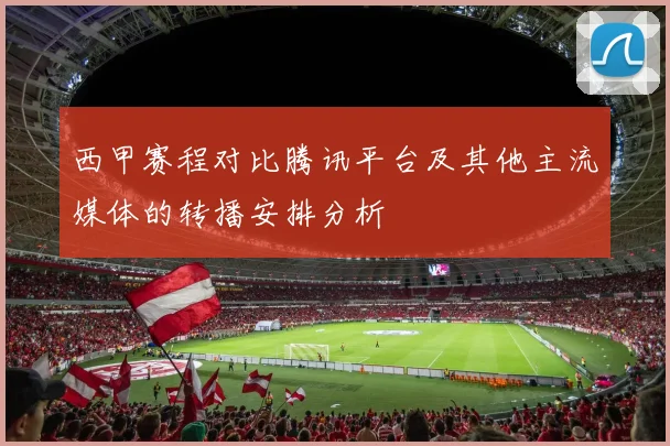 西甲赛程对比腾讯平台及其他主流媒体的转播安排分析