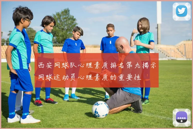 西安网球队心理素质排名第九揭示网球运动员心理素质的重要性