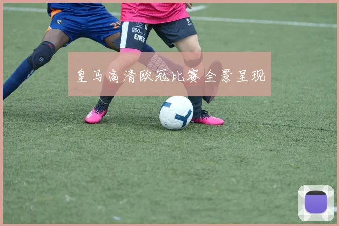 皇马高清欧冠比赛全景呈现