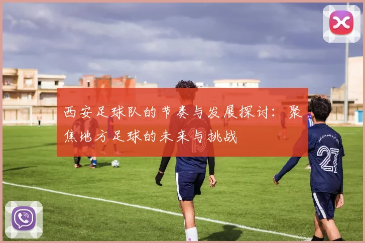 西安足球队的节奏与发展探讨：聚焦地方足球的未来与挑战